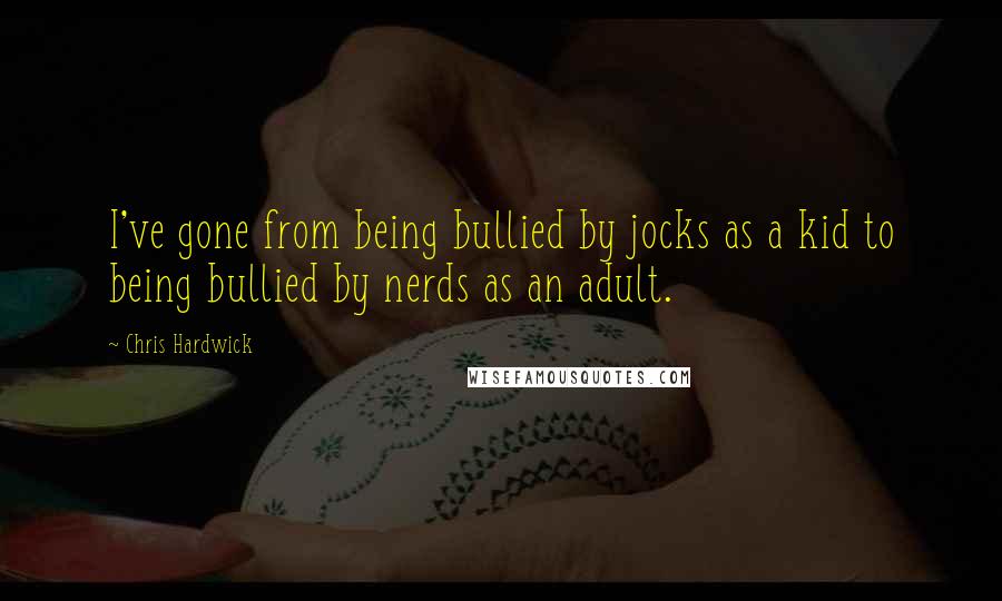 Chris Hardwick Quotes: I've gone from being bullied by jocks as a kid to being bullied by nerds as an adult.