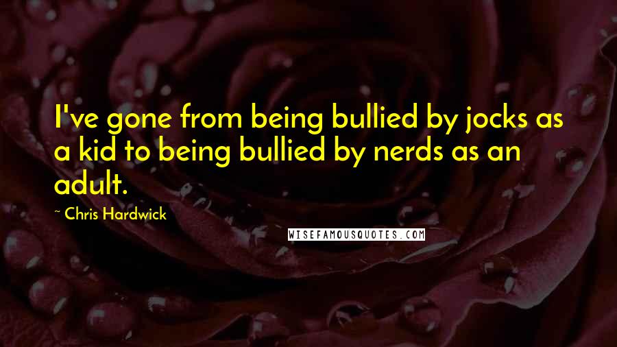 Chris Hardwick Quotes: I've gone from being bullied by jocks as a kid to being bullied by nerds as an adult.