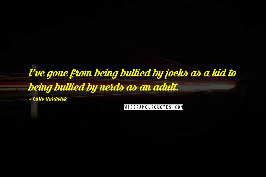 Chris Hardwick Quotes: I've gone from being bullied by jocks as a kid to being bullied by nerds as an adult.