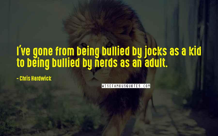 Chris Hardwick Quotes: I've gone from being bullied by jocks as a kid to being bullied by nerds as an adult.