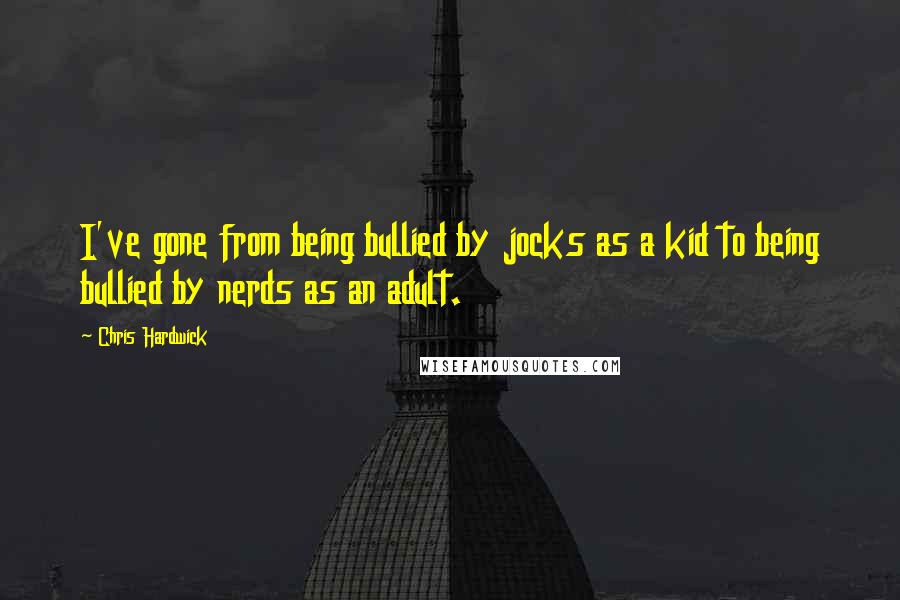 Chris Hardwick Quotes: I've gone from being bullied by jocks as a kid to being bullied by nerds as an adult.