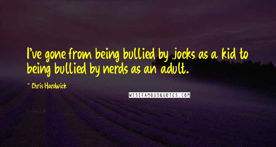 Chris Hardwick Quotes: I've gone from being bullied by jocks as a kid to being bullied by nerds as an adult.