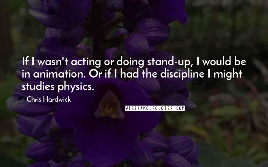 Chris Hardwick Quotes: If I wasn't acting or doing stand-up, I would be in animation. Or if I had the discipline I might studies physics.