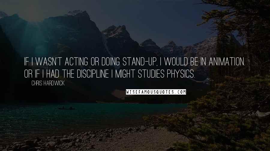 Chris Hardwick Quotes: If I wasn't acting or doing stand-up, I would be in animation. Or if I had the discipline I might studies physics.