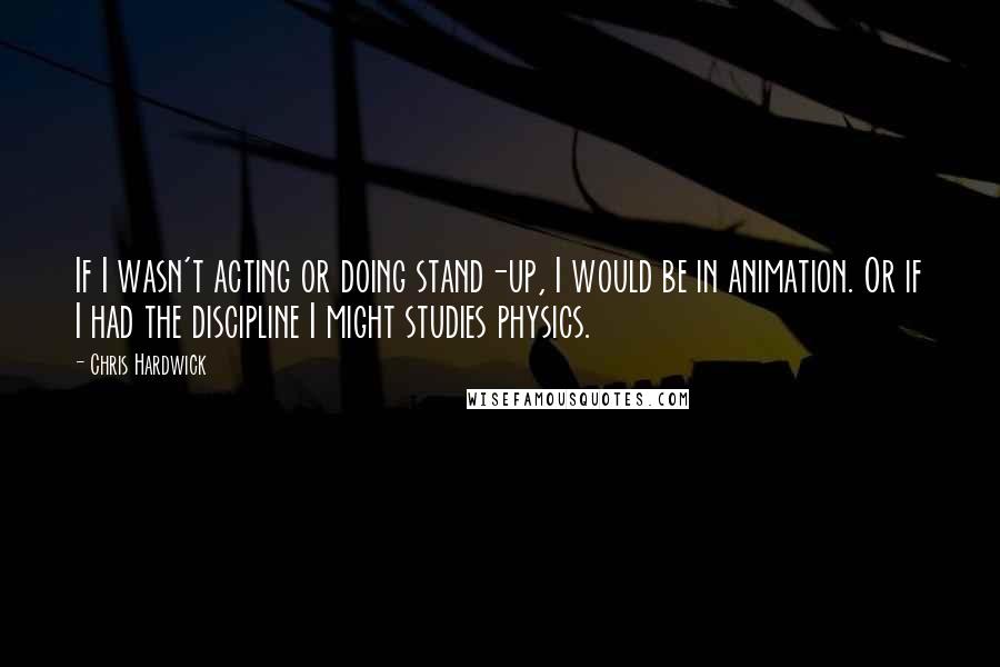 Chris Hardwick Quotes: If I wasn't acting or doing stand-up, I would be in animation. Or if I had the discipline I might studies physics.