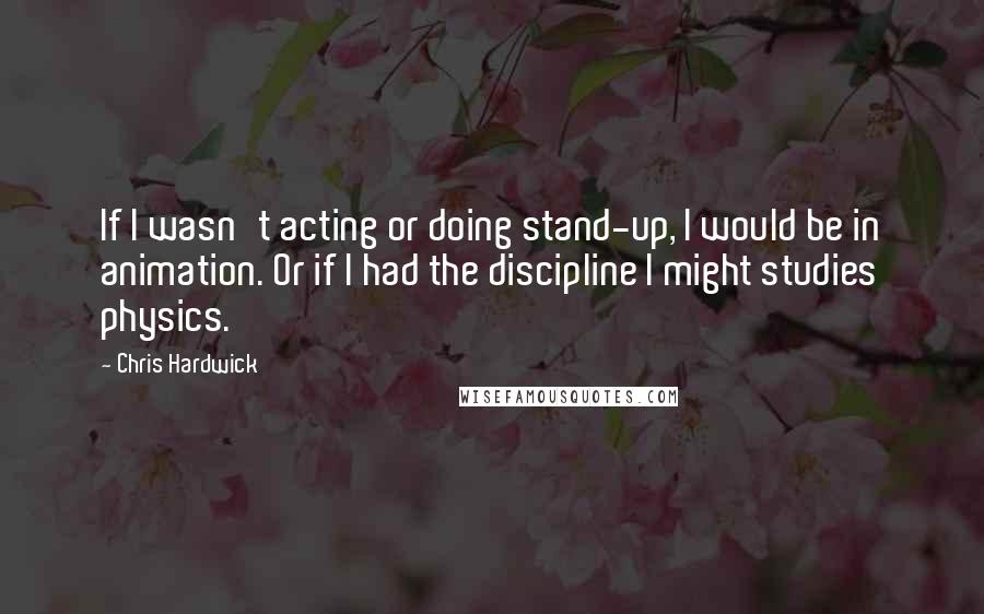 Chris Hardwick Quotes: If I wasn't acting or doing stand-up, I would be in animation. Or if I had the discipline I might studies physics.