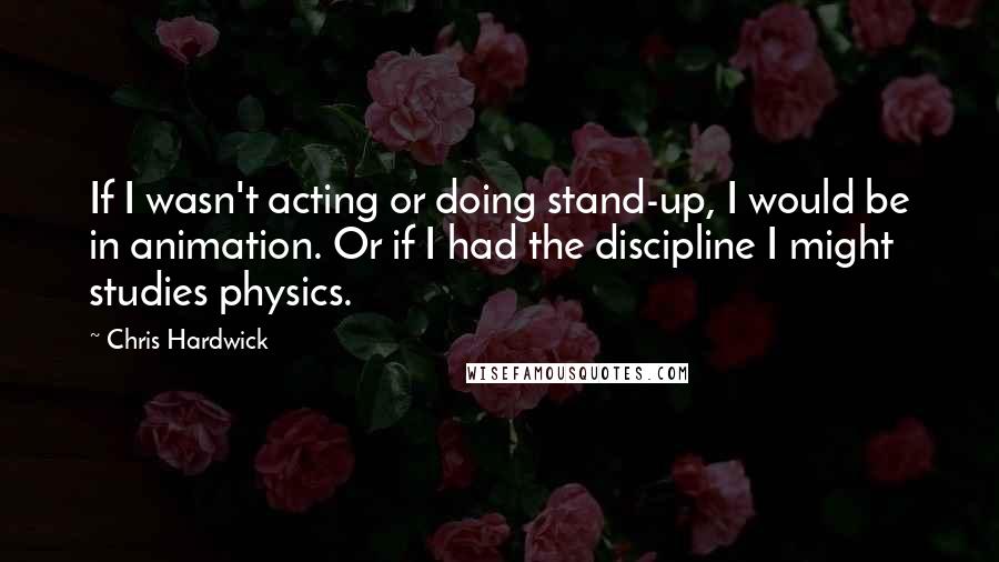 Chris Hardwick Quotes: If I wasn't acting or doing stand-up, I would be in animation. Or if I had the discipline I might studies physics.