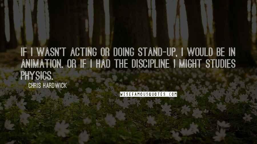 Chris Hardwick Quotes: If I wasn't acting or doing stand-up, I would be in animation. Or if I had the discipline I might studies physics.