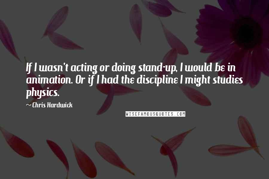 Chris Hardwick Quotes: If I wasn't acting or doing stand-up, I would be in animation. Or if I had the discipline I might studies physics.