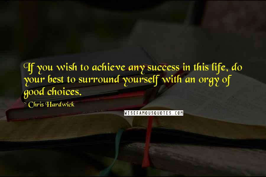 Chris Hardwick Quotes: If you wish to achieve any success in this life, do your best to surround yourself with an orgy of good choices.