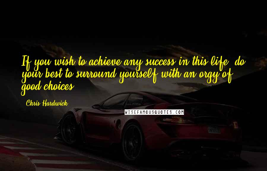 Chris Hardwick Quotes: If you wish to achieve any success in this life, do your best to surround yourself with an orgy of good choices.