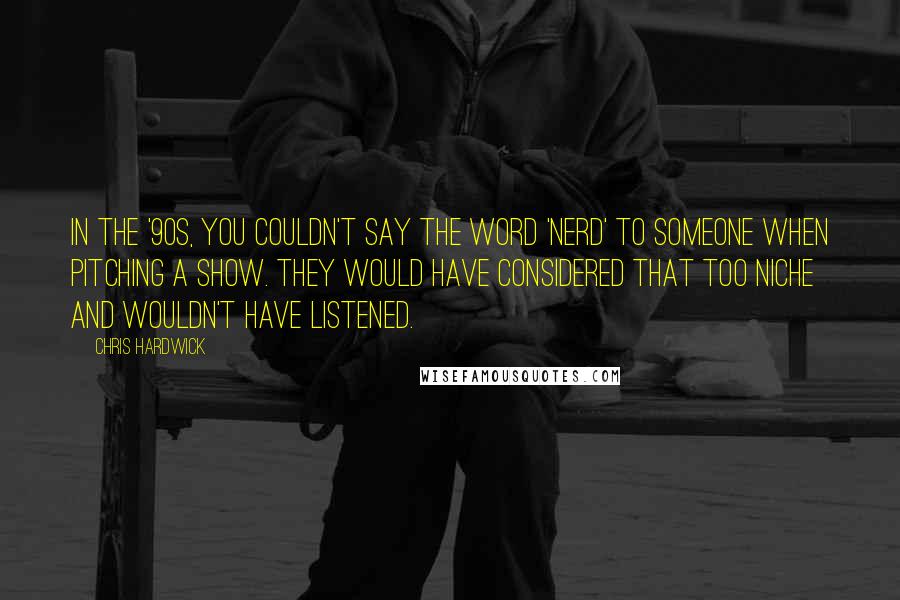 Chris Hardwick Quotes: In the '90s, you couldn't say the word 'nerd' to someone when pitching a show. They would have considered that too niche and wouldn't have listened.