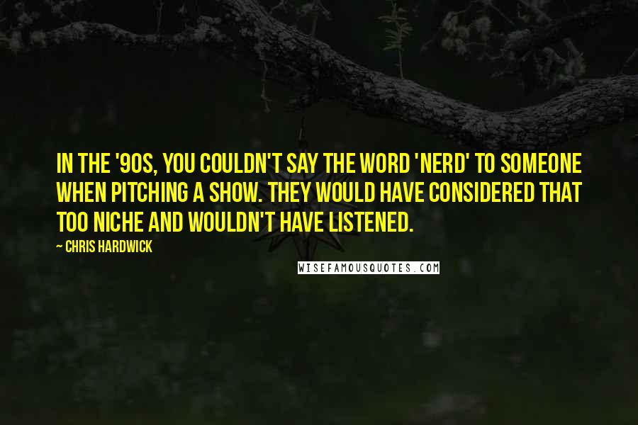 Chris Hardwick Quotes: In the '90s, you couldn't say the word 'nerd' to someone when pitching a show. They would have considered that too niche and wouldn't have listened.
