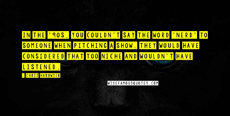 Chris Hardwick Quotes: In the '90s, you couldn't say the word 'nerd' to someone when pitching a show. They would have considered that too niche and wouldn't have listened.