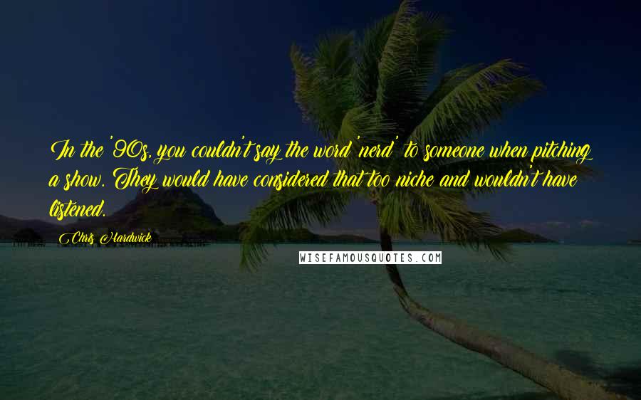 Chris Hardwick Quotes: In the '90s, you couldn't say the word 'nerd' to someone when pitching a show. They would have considered that too niche and wouldn't have listened.