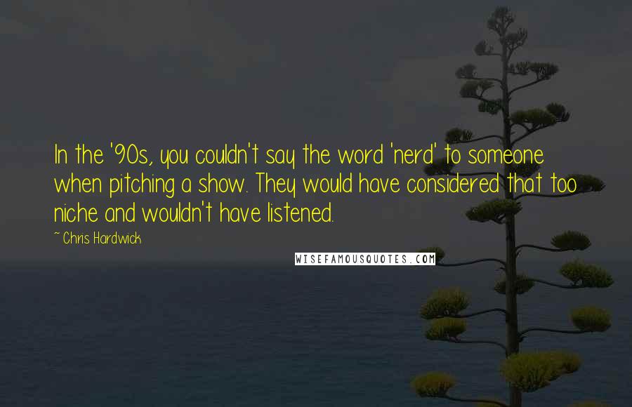 Chris Hardwick Quotes: In the '90s, you couldn't say the word 'nerd' to someone when pitching a show. They would have considered that too niche and wouldn't have listened.