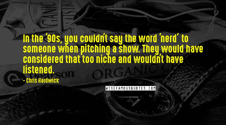 Chris Hardwick Quotes: In the '90s, you couldn't say the word 'nerd' to someone when pitching a show. They would have considered that too niche and wouldn't have listened.