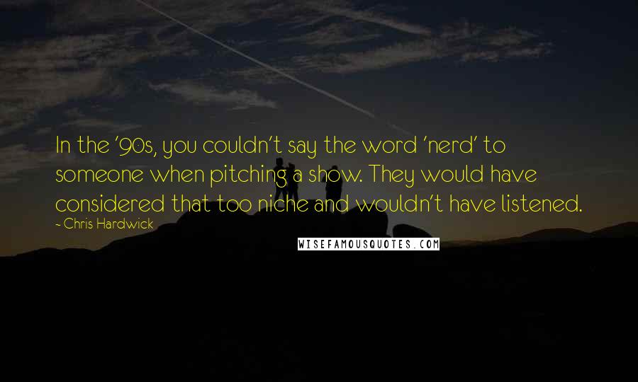 Chris Hardwick Quotes: In the '90s, you couldn't say the word 'nerd' to someone when pitching a show. They would have considered that too niche and wouldn't have listened.