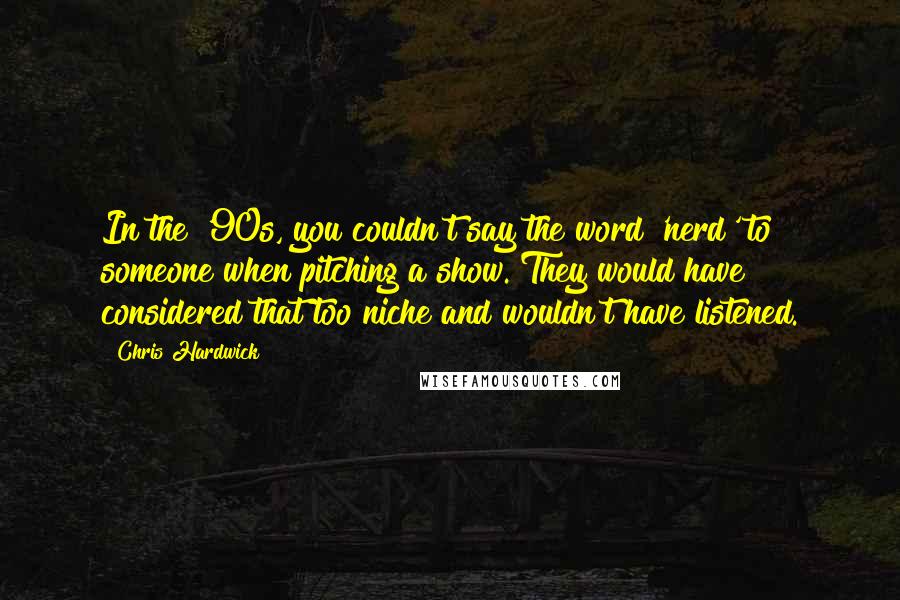 Chris Hardwick Quotes: In the '90s, you couldn't say the word 'nerd' to someone when pitching a show. They would have considered that too niche and wouldn't have listened.