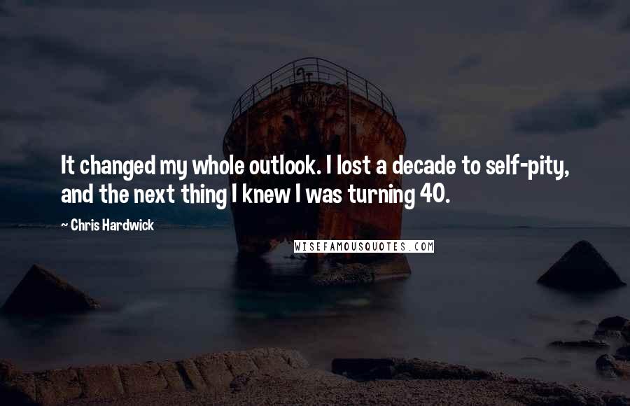 Chris Hardwick Quotes: It changed my whole outlook. I lost a decade to self-pity, and the next thing I knew I was turning 40.