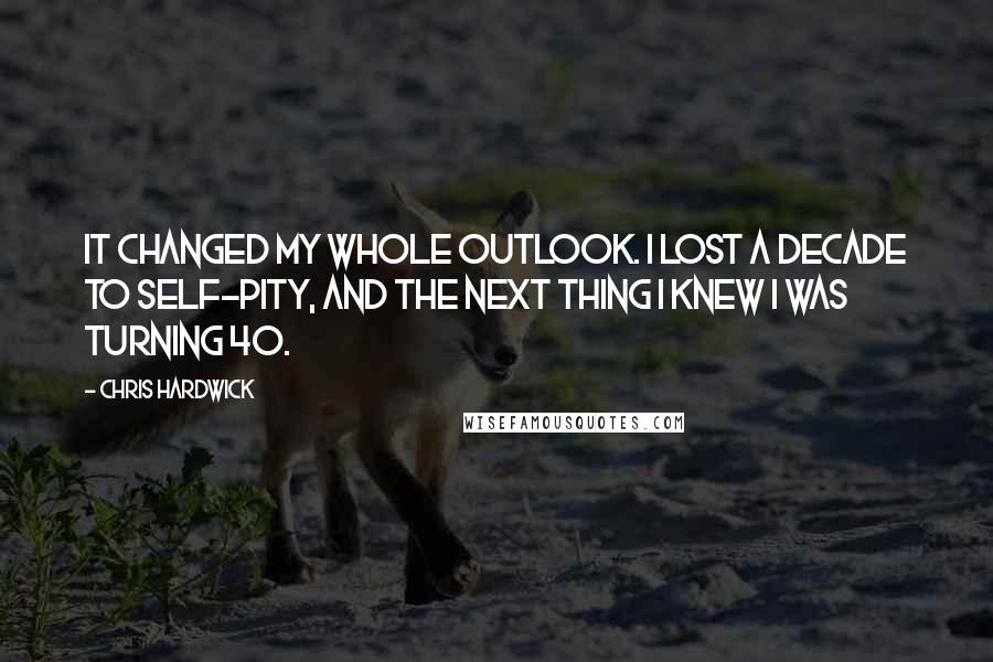Chris Hardwick Quotes: It changed my whole outlook. I lost a decade to self-pity, and the next thing I knew I was turning 40.