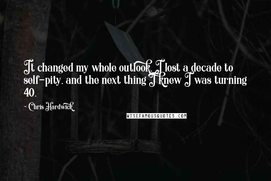 Chris Hardwick Quotes: It changed my whole outlook. I lost a decade to self-pity, and the next thing I knew I was turning 40.