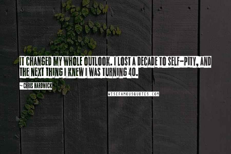 Chris Hardwick Quotes: It changed my whole outlook. I lost a decade to self-pity, and the next thing I knew I was turning 40.