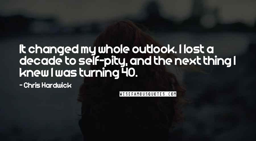 Chris Hardwick Quotes: It changed my whole outlook. I lost a decade to self-pity, and the next thing I knew I was turning 40.