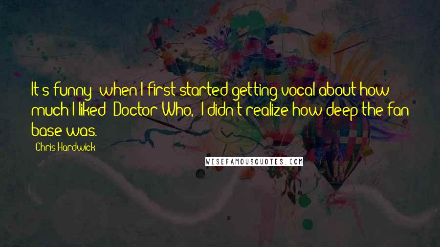 Chris Hardwick Quotes: It's funny: when I first started getting vocal about how much I liked 'Doctor Who,' I didn't realize how deep the fan base was.