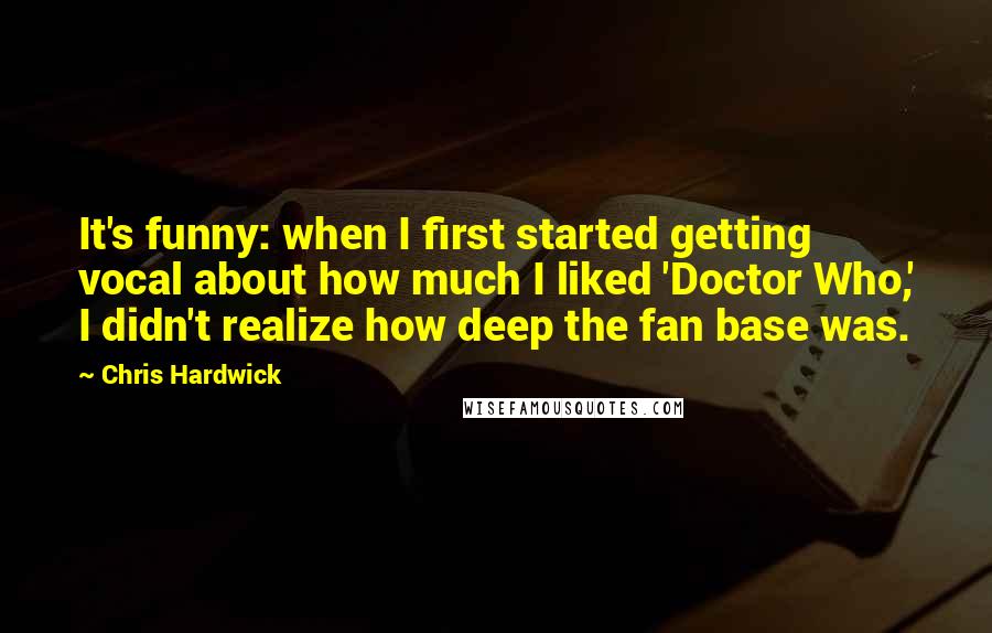 Chris Hardwick Quotes: It's funny: when I first started getting vocal about how much I liked 'Doctor Who,' I didn't realize how deep the fan base was.