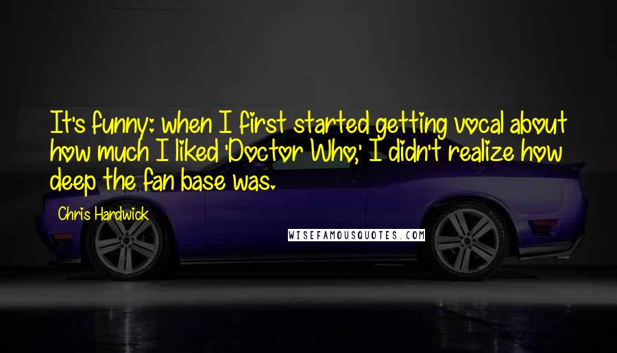 Chris Hardwick Quotes: It's funny: when I first started getting vocal about how much I liked 'Doctor Who,' I didn't realize how deep the fan base was.