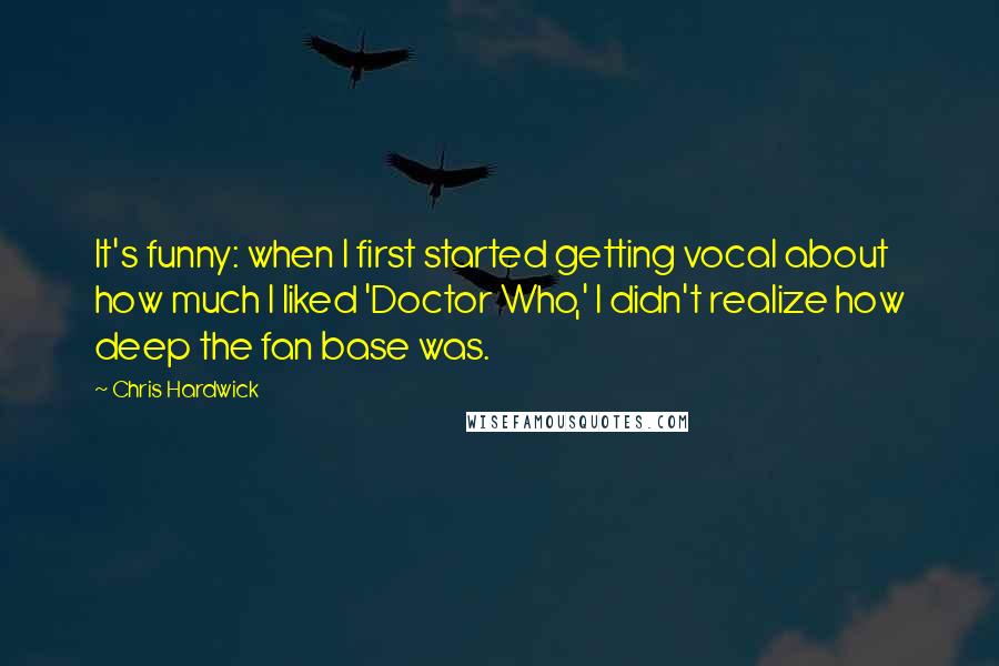 Chris Hardwick Quotes: It's funny: when I first started getting vocal about how much I liked 'Doctor Who,' I didn't realize how deep the fan base was.