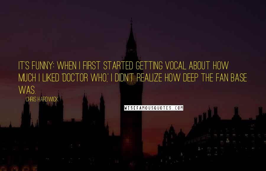 Chris Hardwick Quotes: It's funny: when I first started getting vocal about how much I liked 'Doctor Who,' I didn't realize how deep the fan base was.