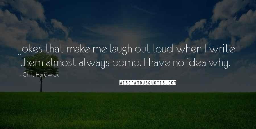 Chris Hardwick Quotes: Jokes that make me laugh out loud when I write them almost always bomb. I have no idea why.