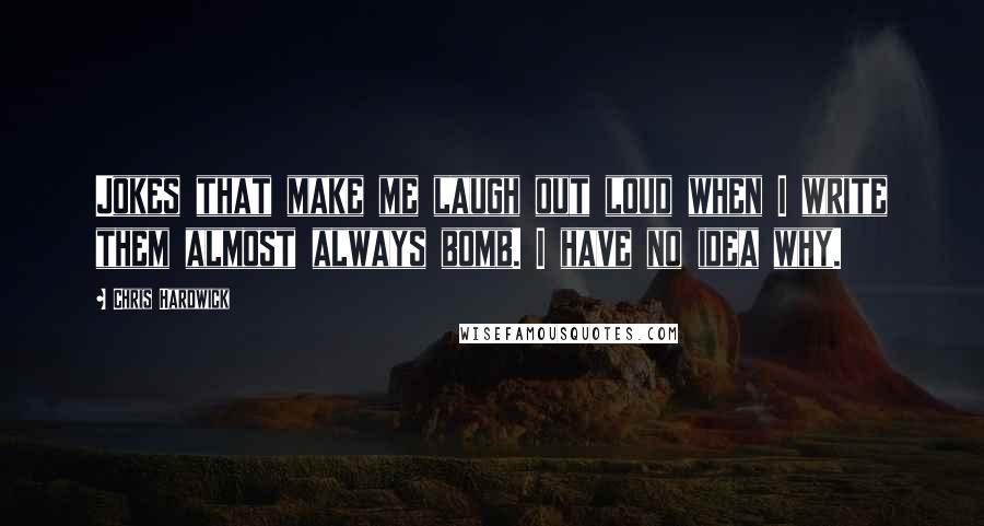 Chris Hardwick Quotes: Jokes that make me laugh out loud when I write them almost always bomb. I have no idea why.