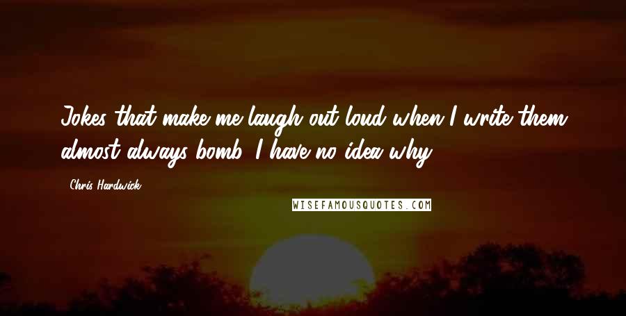 Chris Hardwick Quotes: Jokes that make me laugh out loud when I write them almost always bomb. I have no idea why.