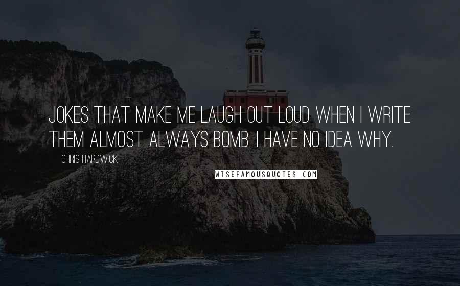 Chris Hardwick Quotes: Jokes that make me laugh out loud when I write them almost always bomb. I have no idea why.