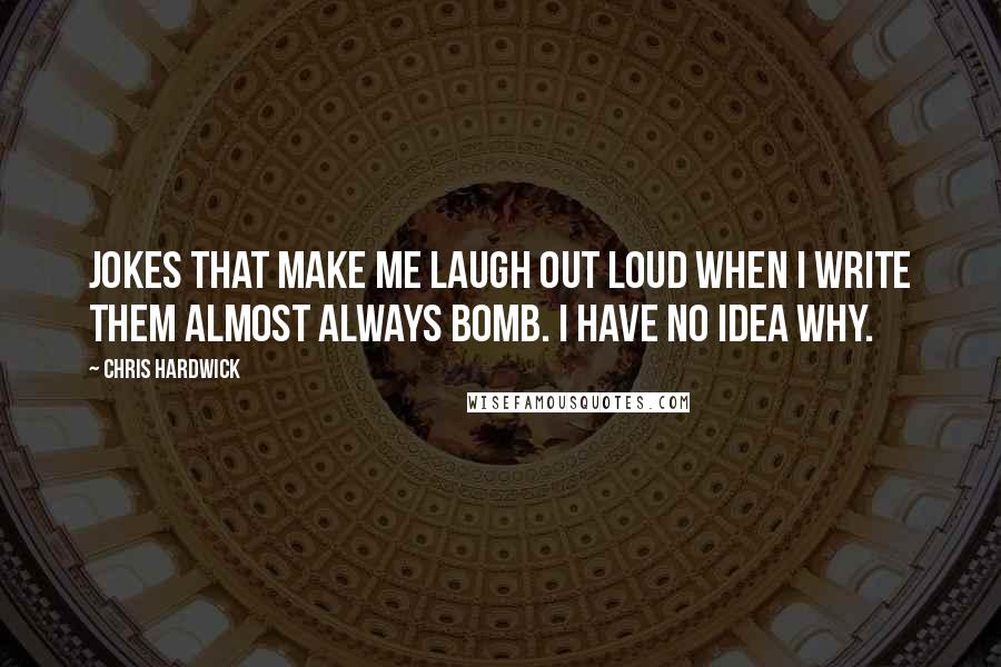 Chris Hardwick Quotes: Jokes that make me laugh out loud when I write them almost always bomb. I have no idea why.