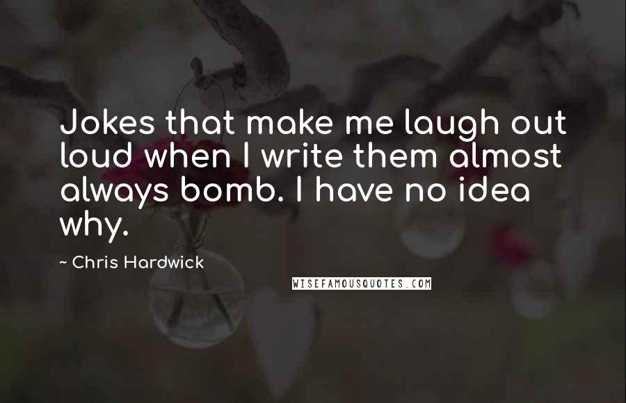 Chris Hardwick Quotes: Jokes that make me laugh out loud when I write them almost always bomb. I have no idea why.