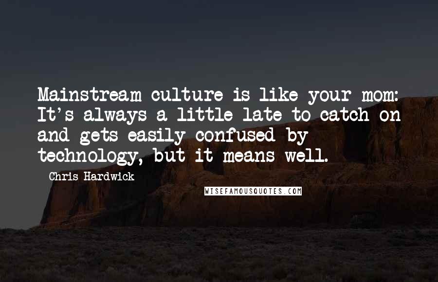 Chris Hardwick Quotes: Mainstream culture is like your mom: It's always a little late to catch on and gets easily confused by technology, but it means well.