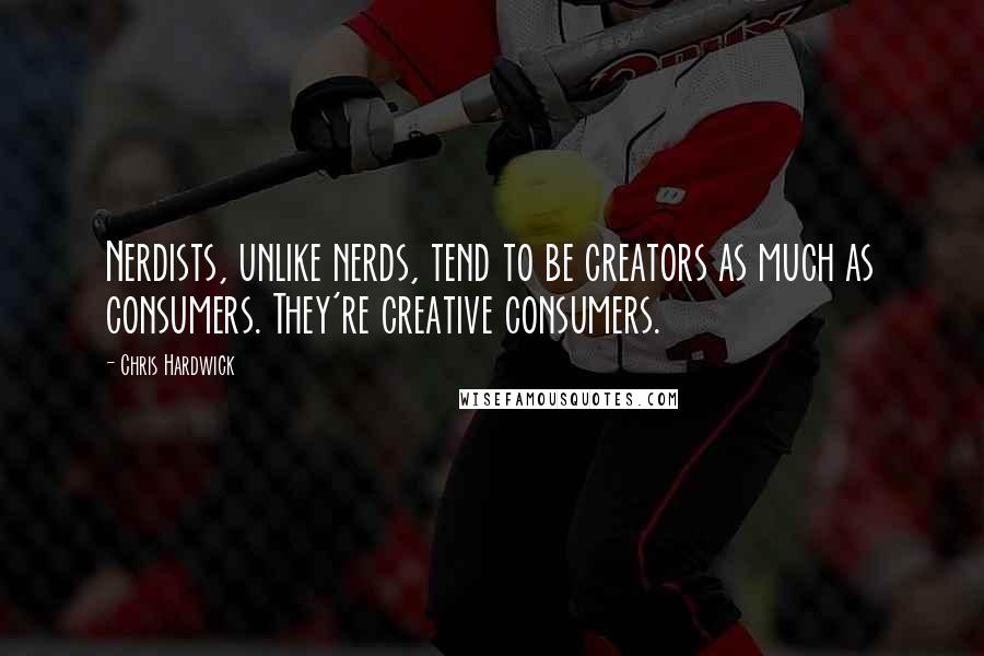 Chris Hardwick Quotes: Nerdists, unlike nerds, tend to be creators as much as consumers. They're creative consumers.