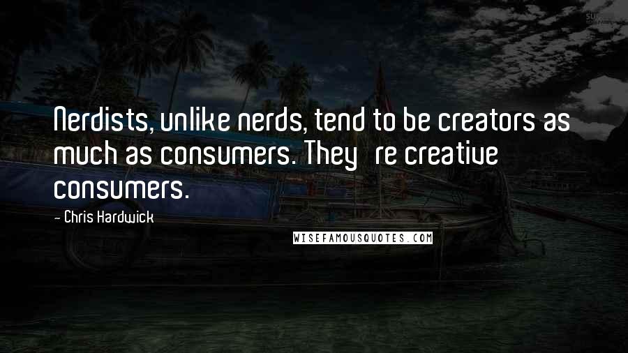 Chris Hardwick Quotes: Nerdists, unlike nerds, tend to be creators as much as consumers. They're creative consumers.