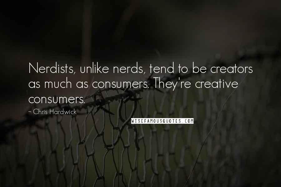 Chris Hardwick Quotes: Nerdists, unlike nerds, tend to be creators as much as consumers. They're creative consumers.