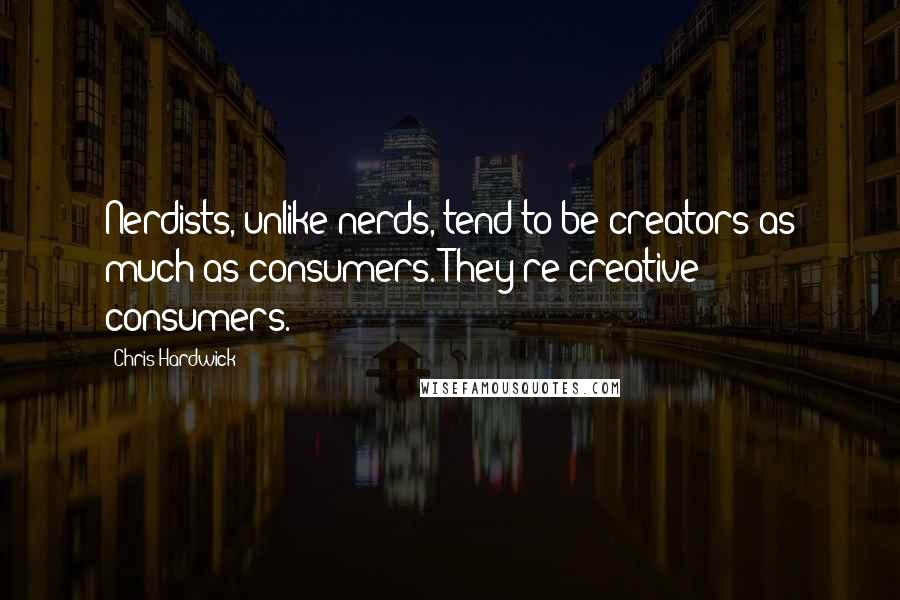 Chris Hardwick Quotes: Nerdists, unlike nerds, tend to be creators as much as consumers. They're creative consumers.