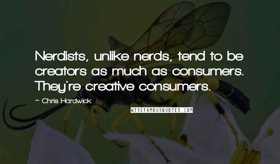 Chris Hardwick Quotes: Nerdists, unlike nerds, tend to be creators as much as consumers. They're creative consumers.
