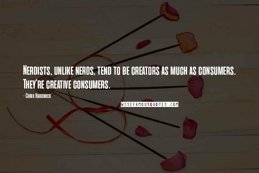 Chris Hardwick Quotes: Nerdists, unlike nerds, tend to be creators as much as consumers. They're creative consumers.