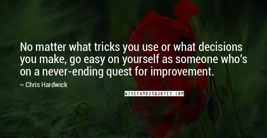 Chris Hardwick Quotes: No matter what tricks you use or what decisions you make, go easy on yourself as someone who's on a never-ending quest for improvement.