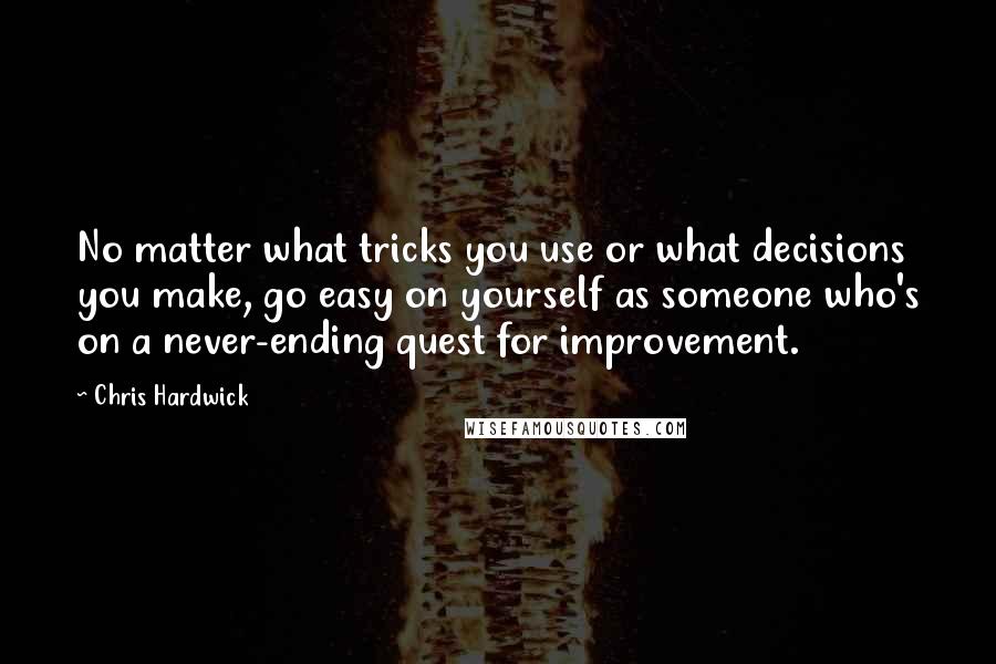 Chris Hardwick Quotes: No matter what tricks you use or what decisions you make, go easy on yourself as someone who's on a never-ending quest for improvement.