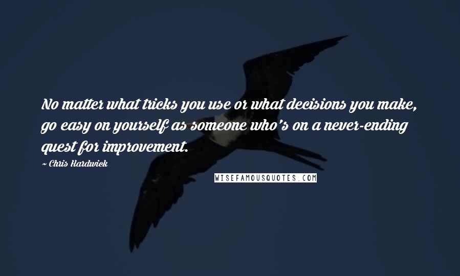 Chris Hardwick Quotes: No matter what tricks you use or what decisions you make, go easy on yourself as someone who's on a never-ending quest for improvement.