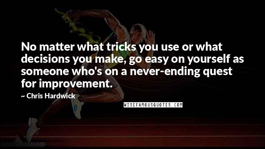 Chris Hardwick Quotes: No matter what tricks you use or what decisions you make, go easy on yourself as someone who's on a never-ending quest for improvement.